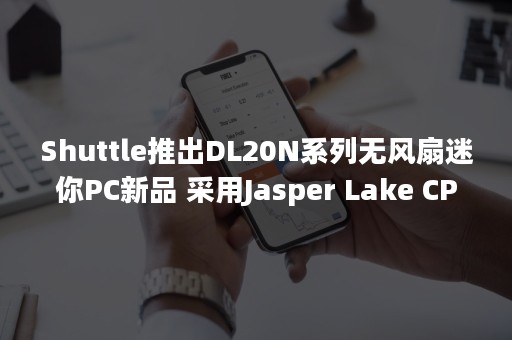 Shuttle推出DL20N系列无风扇迷你PC新品 采用Jasper Lake CPU平台