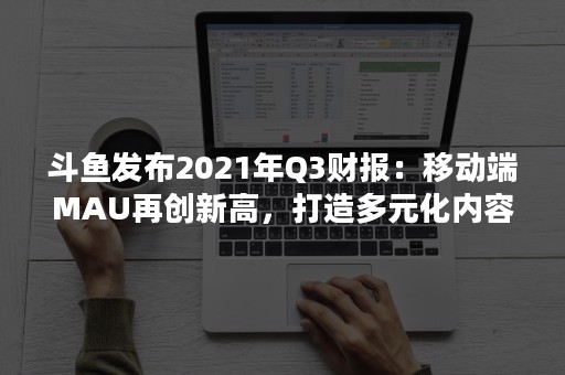 斗鱼发布2021年Q3财报：移动端MAU再创新高，打造多元化内容生态平台