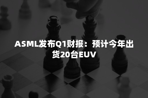 ASML发布Q1财报：预计今年出货20台EUV