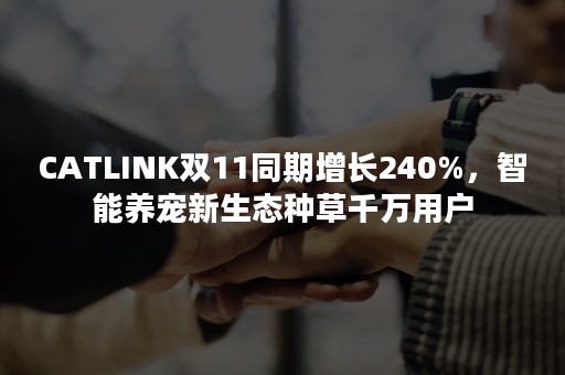 CATLINK双11同期增长240%，智能养宠新生态种草千万用户