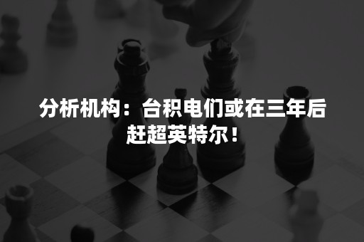 分析机构：台积电们或在三年后赶超英特尔！