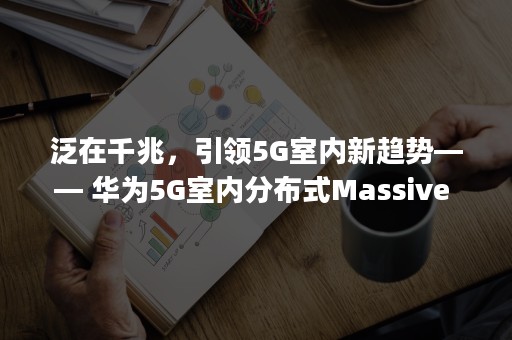 泛在千兆，引领5G室内新趋势—— 华为5G室内分布式Massive MIMO荣获最佳解决方案案例（5g 千兆）