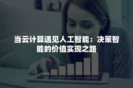 当云计算遇见人工智能：决策智能的价值实现之路