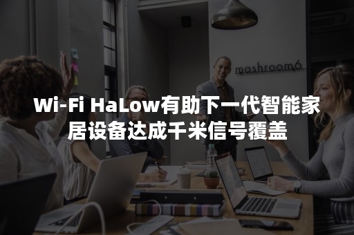 Wi-Fi HaLow有助下一代智能家居设备达成千米信号覆盖