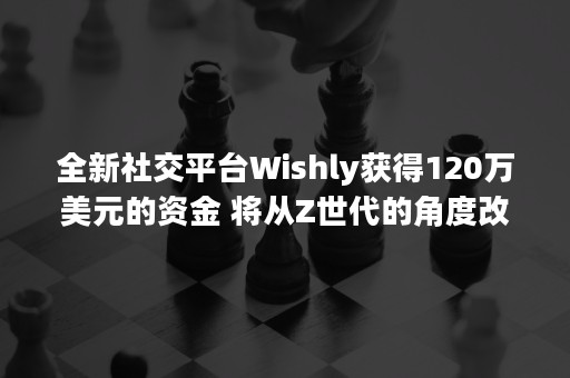 全新社交平台Wishly获得120万美元的资金 将从Z世代的角度改变筹款的面貌