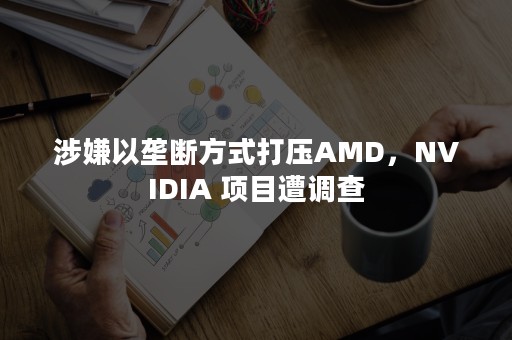 涉嫌以垄断方式打压AMD，NVIDIA 项目遭调查