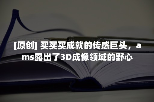 [原创] 买买买成就的传感巨头，ams露出了3D成像领域的野心