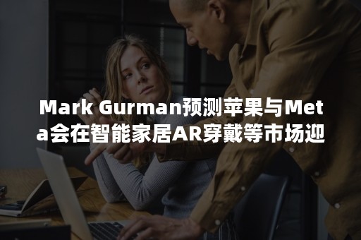 Mark Gurman预测苹果与Meta会在智能家居AR穿戴等市场迎来大冲撞