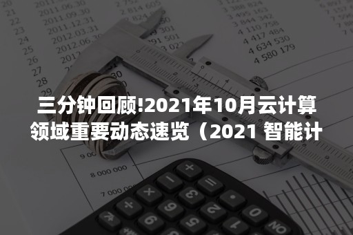 三分钟回顾!2021年10月云计算领域重要动态速览（2021 智能计算峰会）