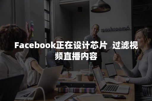 Facebook正在设计芯片  过滤视频直播内容