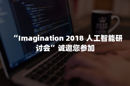 “Imagination 2018 人工智能研讨会”诚邀您参加