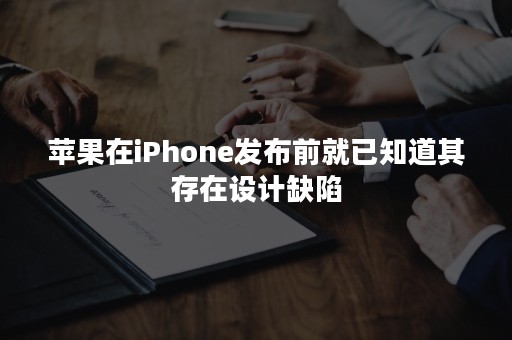 苹果在iPhone发布前就已知道其存在设计缺陷