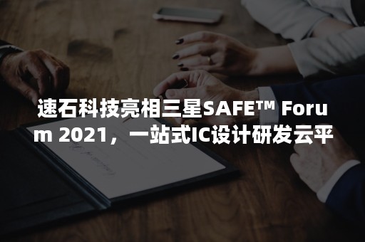 速石科技亮相三星SAFE™ Forum 2021，一站式IC设计研发云平台激活“中国芯”