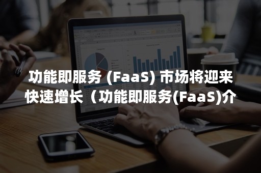 功能即服务 (FaaS) 市场将迎来快速增长（功能即服务(FaaS)介绍）