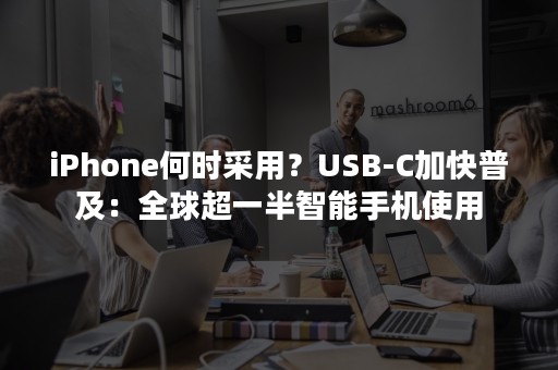 iPhone何时采用？USB-C加快普及：全球超一半智能手机使用