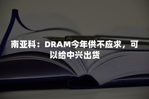 南亚科：DRAM今年供不应求，可以给中兴出货