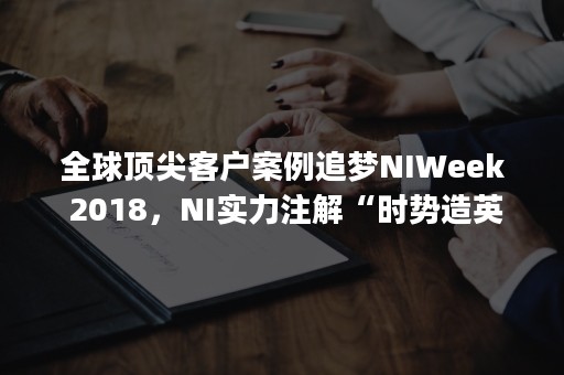 全球顶尖客户案例追梦NIWeek 2018，NI实力注解“时势造英雄” | 继续留言集赞赢大礼