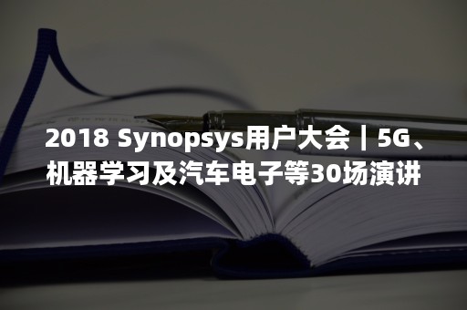 2018 Synopsys用户大会｜5G、机器学习及汽车电子等30场演讲火爆来袭