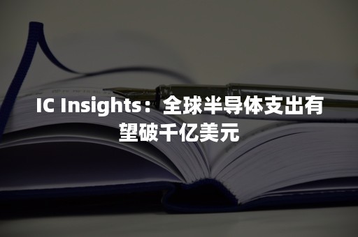 IC Insights：全球半导体支出有望破千亿美元