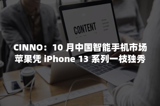 CINNO：10 月中国智能手机市场苹果凭 iPhone 13 系列一枝独秀