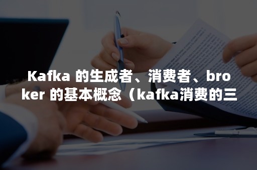 Kafka 的生成者、消费者、broker 的基本概念（kafka消费的三种模式）