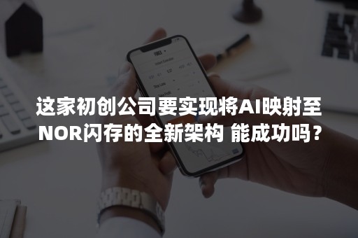 这家初创公司要实现将AI映射至NOR闪存的全新架构 能成功吗？