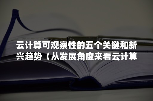 云计算可观察性的五个关键和新兴趋势（从发展角度来看云计算无处不在并且起到日益重要的作用）