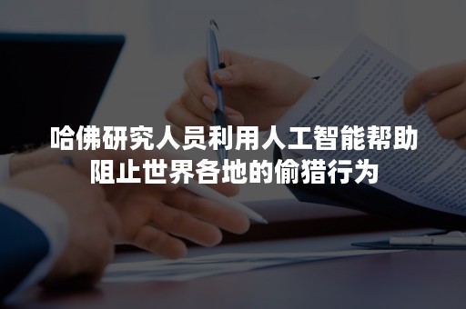 哈佛研究人员利用人工智能帮助阻止世界各地的偷猎行为