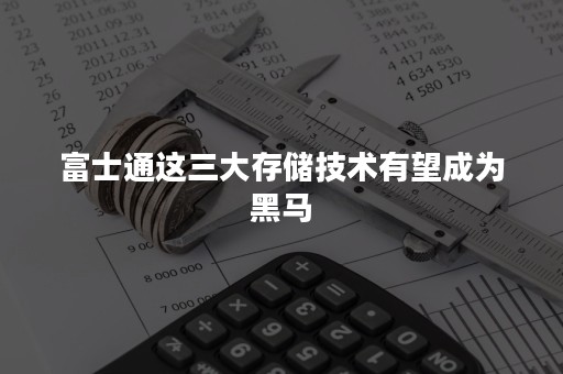 富士通这三大存储技术有望成为黑马