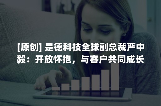 [原创] 是德科技全球副总裁严中毅：开放怀抱，与客户共同成长 | 摩尔领袖志