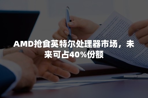 AMD抢食英特尔处理器市场，未来可占40%份额