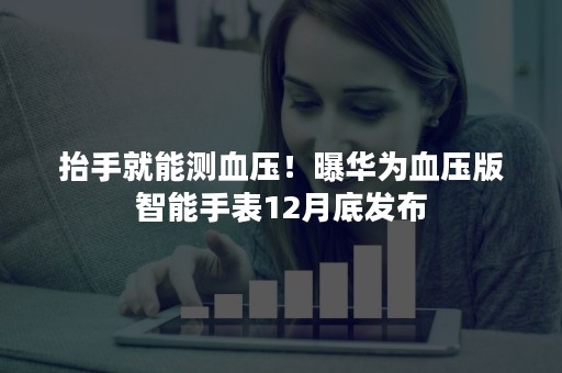 抬手就能测血压！曝华为血压版智能手表12月底发布