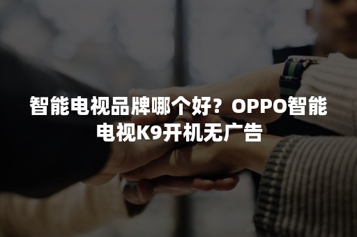 智能电视品牌哪个好？OPPO智能电视K9开机无广告