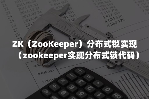 ZK（ZooKeeper）分布式锁实现（zookeeper实现分布式锁代码）