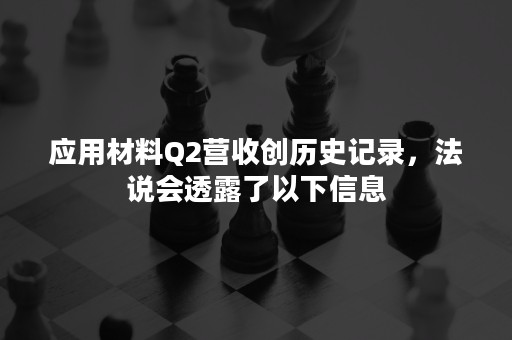 应用材料Q2营收创历史记录，法说会透露了以下信息