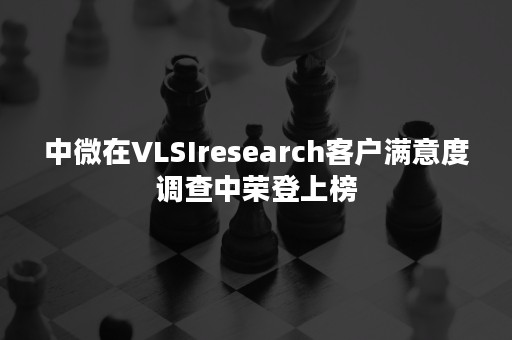 中微在VLSIresearch客户满意度调查中荣登上榜