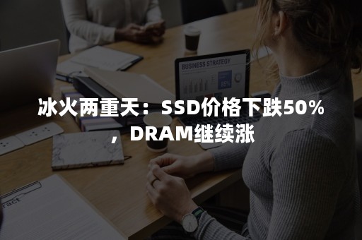 冰火两重天：SSD价格下跌50%，DRAM继续涨