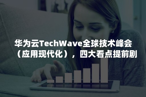 华为云TechWave全球技术峰会（应用现代化），四大看点提前剧透（华为云技术峰会2020）