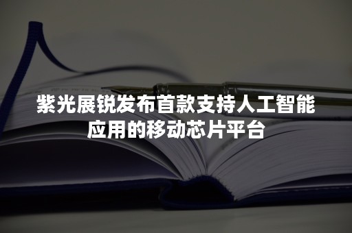 紫光展锐发布首款支持人工智能应用的移动芯片平台