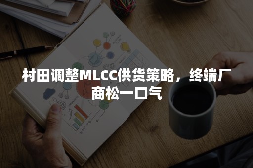 村田调整MLCC供货策略，终端厂商松一口气