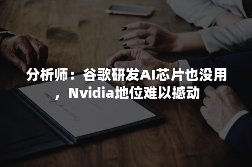 分析师：谷歌研发AI芯片也没用，Nvidia地位难以撼动