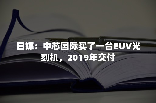 日媒：中芯国际买了一台EUV光刻机，2019年交付