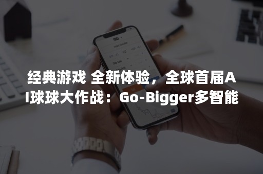 经典游戏 全新体验，全球首届AI球球大作战：Go-Bigger多智能体决策智能挑战赛开启