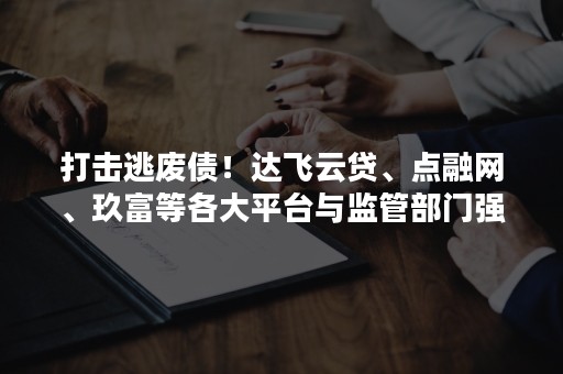 打击逃废债！达飞云贷、点融网、玖富等各大平台与监管部门强强联手