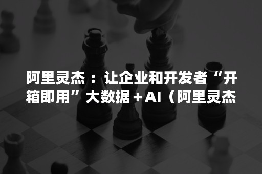 阿里灵杰 ：让企业和开发者“开箱即用”大数据＋AI（阿里灵杰:AI工程化助力产业数字升级）