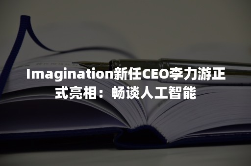 Imagination新任CEO李力游正式亮相：畅谈人工智能