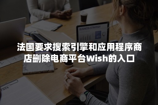 法国要求搜索引擎和应用程序商店删除电商平台Wish的入口