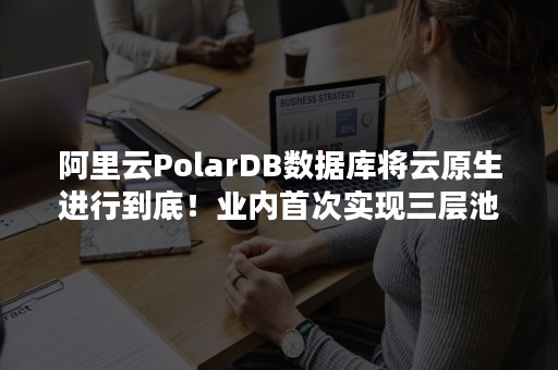 阿里云PolarDB数据库将云原生进行到底！业内首次实现三层池化（云原生数据库PolarDB）