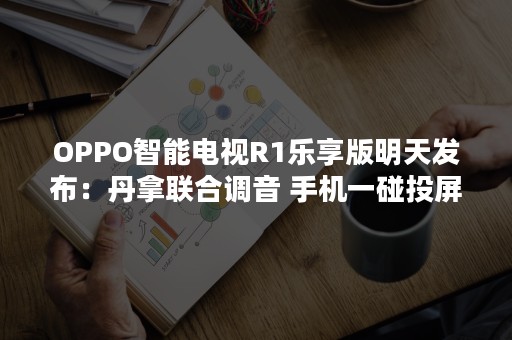 OPPO智能电视R1乐享版明天发布：丹拿联合调音 手机一碰投屏