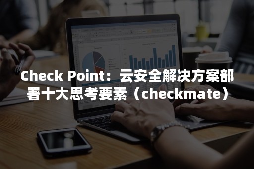 Check Point：云安全解决方案部署十大思考要素（checkmate）